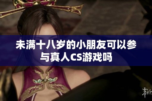 未满十八岁的小朋友可以参与真人CS游戏吗