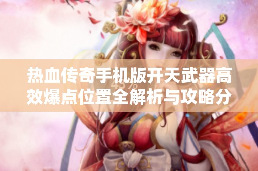热血传奇手机版开天武器高效爆点位置全解析与攻略分享