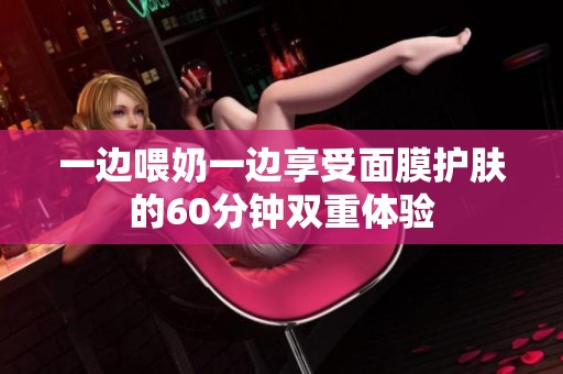 一边喂奶一边享受面膜护肤的60分钟双重体验