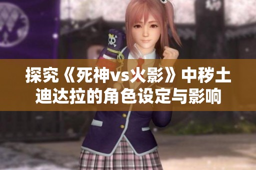 探究《死神vs火影》中秽土迪达拉的角色设定与影响