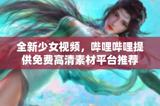 全新少女视频，哔哩哔哩提供免费高清素材平台推荐