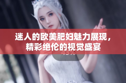 迷人的欧美肥妇魅力展现，精彩绝伦的视觉盛宴