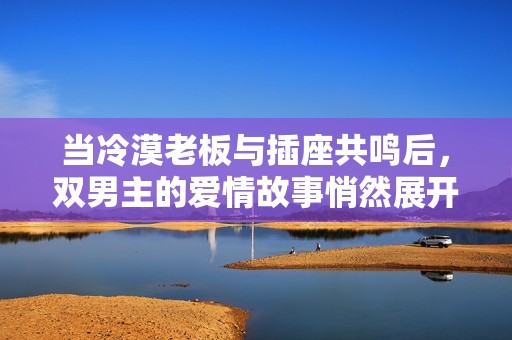 当冷漠老板与插座共鸣后，双男主的爱情故事悄然展开