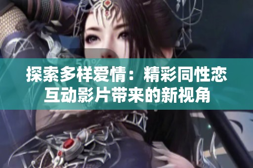 探索多样爱情：精彩同性恋互动影片带来的新视角