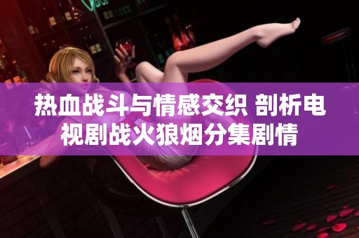 热血战斗与情感交织 剖析电视剧战火狼烟分集剧情