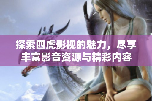 探索四虎影视的魅力，尽享丰富影音资源与精彩内容
