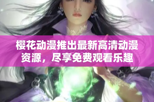 樱花动漫推出最新高清动漫资源，尽享免费观看乐趣