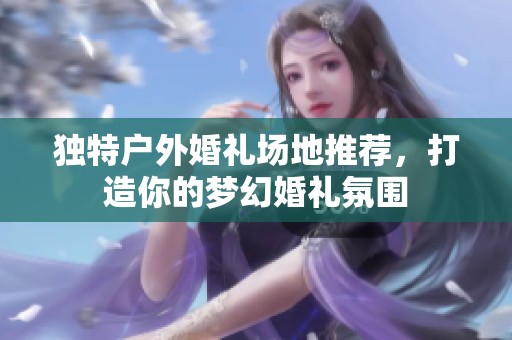 独特户外婚礼场地推荐，打造你的梦幻婚礼氛围