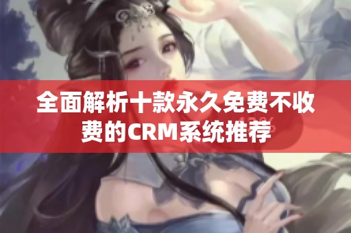 全面解析十款永久免费不收费的CRM系统推荐