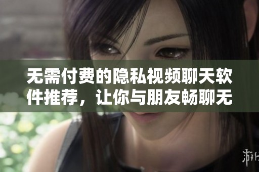无需付费的隐私视频聊天软件推荐，让你与朋友畅聊无阻