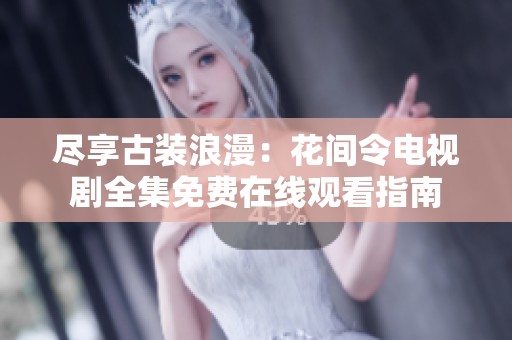 尽享古装浪漫：花间令电视剧全集免费在线观看指南