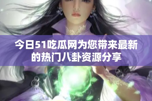 今日51吃瓜网为您带来最新的热门八卦资源分享