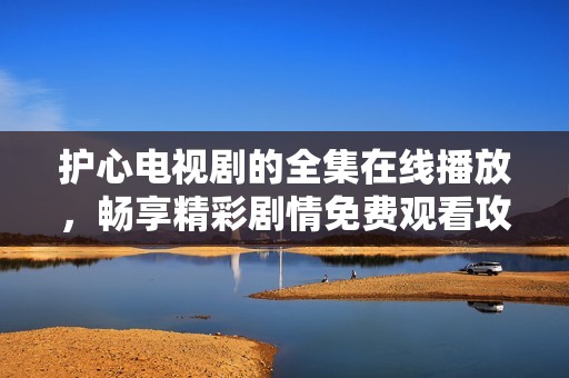 护心电视剧的全集在线播放，畅享精彩剧情免费观看攻略