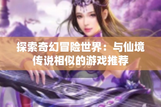 探索奇幻冒险世界：与仙境传说相似的游戏推荐