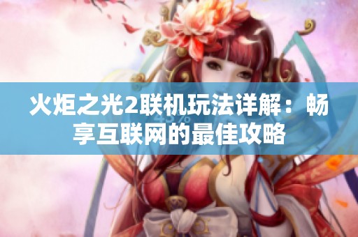 火炬之光2联机玩法详解：畅享互联网的最佳攻略