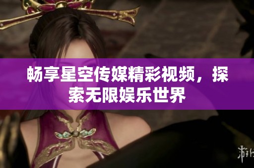 畅享星空传媒精彩视频，探索无限娱乐世界