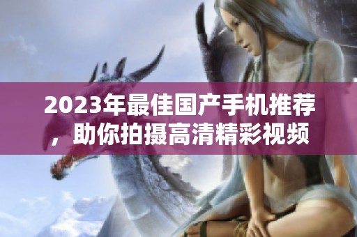 2023年最佳国产手机推荐，助你拍摄高清精彩视频
