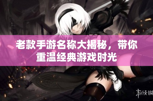 老款手游名称大揭秘，带你重温经典游戏时光