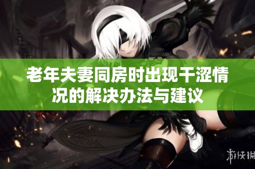 老年夫妻同房时出现干涩情况的解决办法与建议