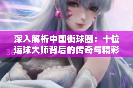 深入解析中国街球圈：十位运球大师背后的传奇与精彩表现