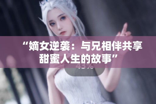 “嫡女逆袭：与兄相伴共享甜蜜人生的故事”