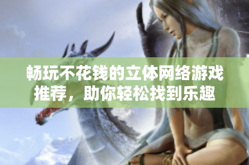 畅玩不花钱的立体网络游戏推荐，助你轻松找到乐趣
