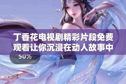 丁香花电视剧精彩片段免费观看让你沉浸在动人故事中