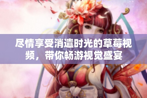 尽情享受消遣时光的草莓视频，带你畅游视觉盛宴