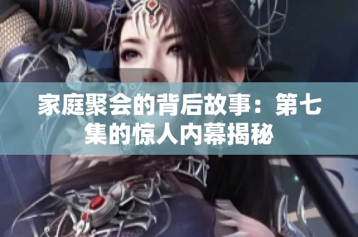 家庭聚会的背后故事：第七集的惊人内幕揭秘