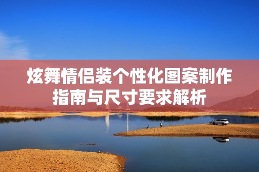 炫舞情侣装个性化图案制作指南与尺寸要求解析