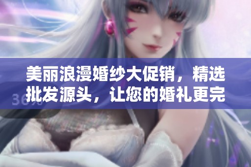 美丽浪漫婚纱大促销，精选批发源头，让您的婚礼更完美