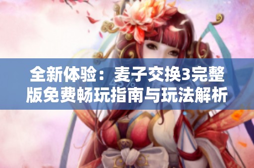 全新体验：麦子交换3完整版免费畅玩指南与玩法解析