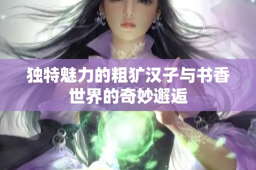 独特魅力的粗犷汉子与书香世界的奇妙邂逅