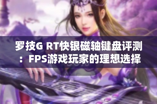 罗技G RT快银磁轴键盘评测：FPS游戏玩家的理想选择与深度体验