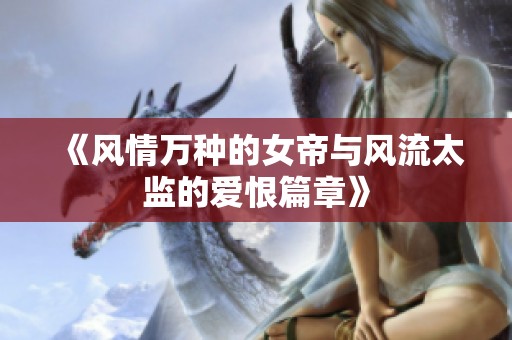 《风情万种的女帝与风流太监的爱恨篇章》