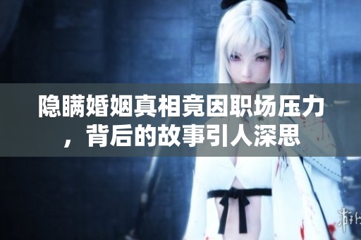 隐瞒婚姻真相竟因职场压力，背后的故事引人深思
