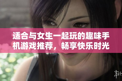 适合与女生一起玩的趣味手机游戏推荐，畅享快乐时光