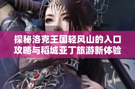 探秘洛克王国轻风山的入口攻略与稻城亚丁旅游新体验