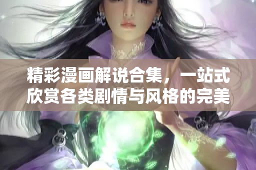 精彩漫画解说合集，一站式欣赏各类剧情与风格的完美选择