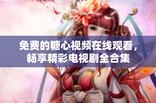 免费的糖心视频在线观看，畅享精彩电视剧全合集