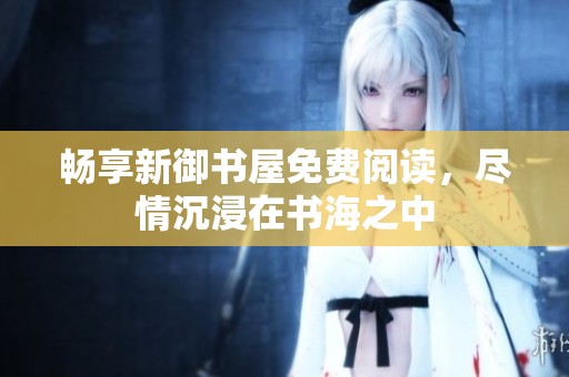 畅享新御书屋免费阅读，尽情沉浸在书海之中
