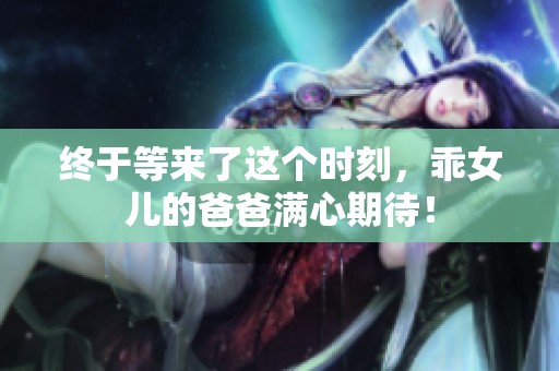 终于等来了这个时刻，乖女儿的爸爸满心期待！