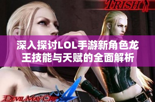 深入探讨LOL手游新角色龙王技能与天赋的全面解析