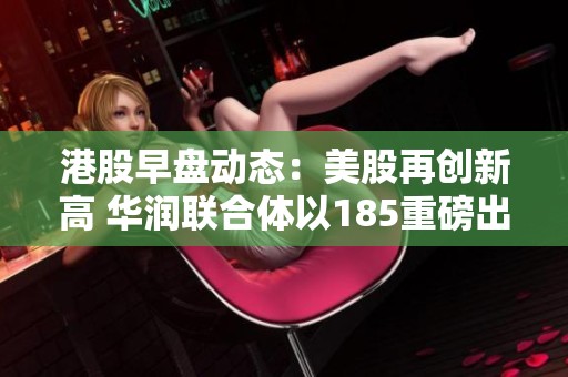 港股早盘动态：美股再创新高 华润联合体以185重磅出击