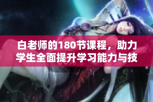 白老师的180节课程，助力学生全面提升学习能力与技巧