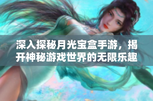 深入探秘月光宝盒手游，揭开神秘游戏世界的无限乐趣