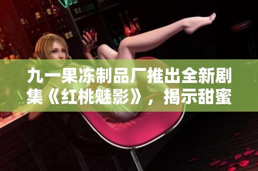 九一果冻制品厂推出全新剧集《红桃魅影》，揭示甜蜜背后的故事
