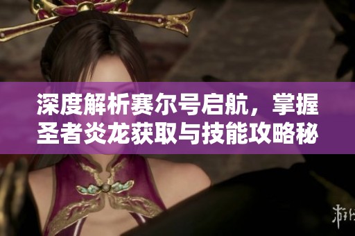 深度解析赛尔号启航，掌握圣者炎龙获取与技能攻略秘诀