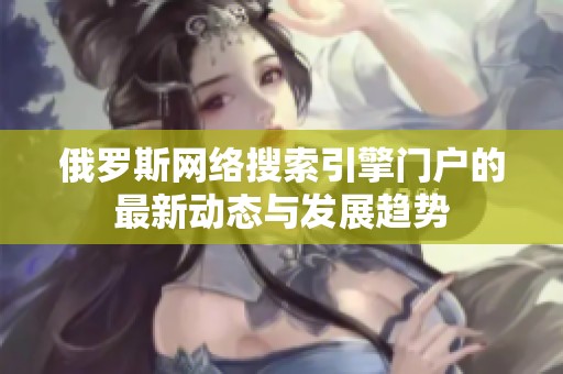 俄罗斯网络搜索引擎门户的最新动态与发展趋势