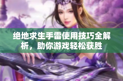 绝地求生手雷使用技巧全解析，助你游戏轻松获胜